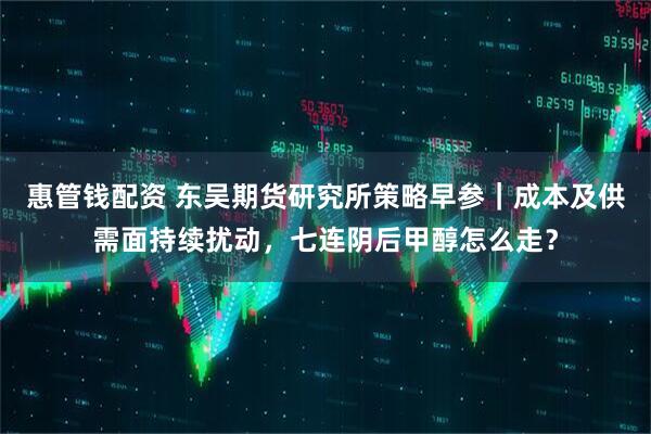 惠管钱配资 东吴期货研究所策略早参｜成本及供需面持续扰动，七连阴后甲醇怎么走？