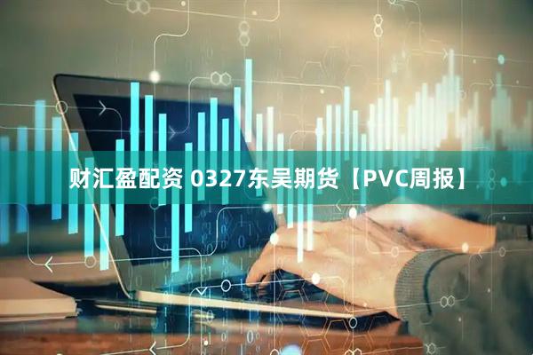 财汇盈配资 0327东吴期货【PVC周报】