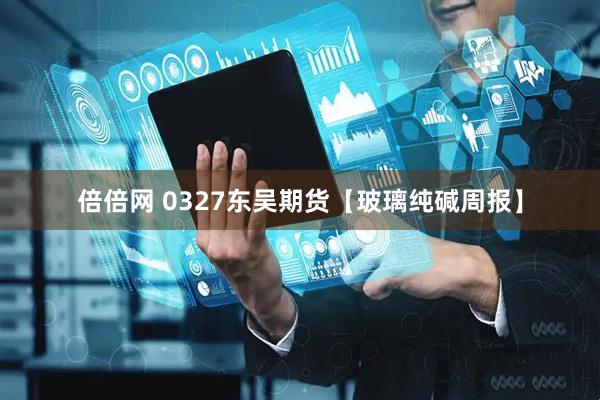 倍倍网 0327东吴期货【玻璃纯碱周报】