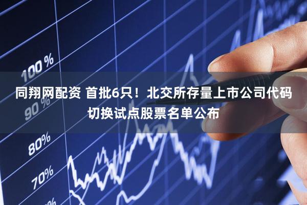 同翔网配资 首批6只！北交所存量上市公司代码切换试点股票名单公布