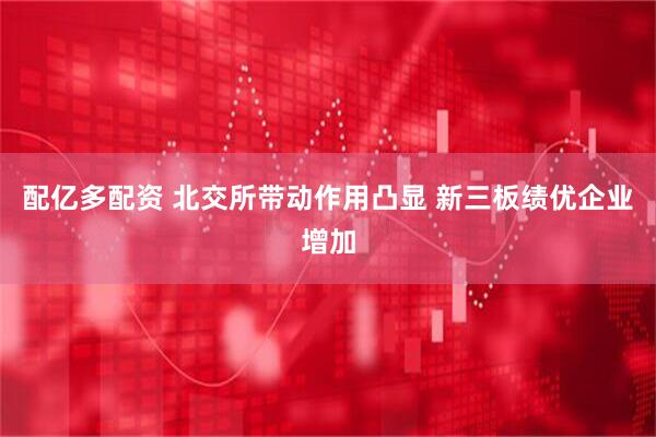 配亿多配资 北交所带动作用凸显 新三板绩优企业增加