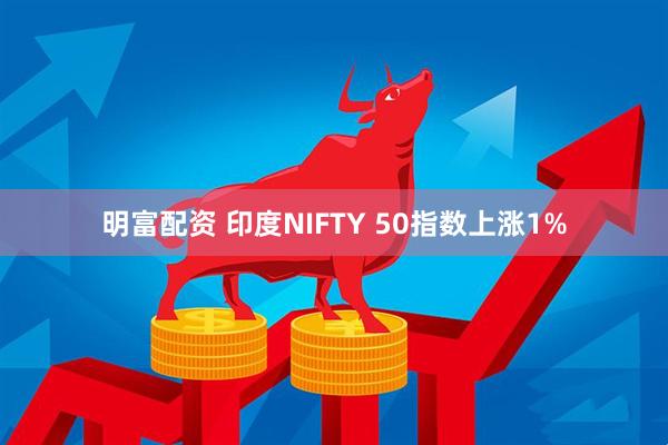 明富配资 印度NIFTY 50指数上涨1%