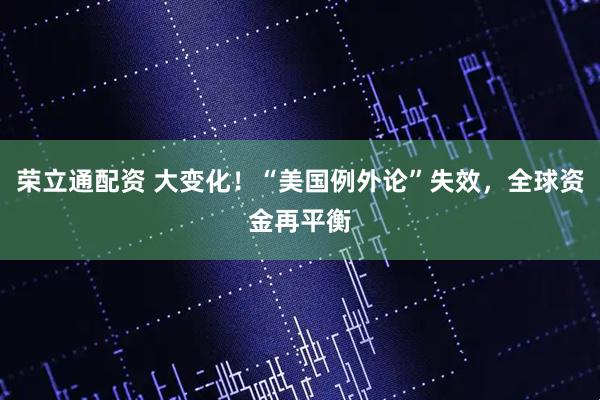 荣立通配资 大变化！“美国例外论”失效，全球资金再平衡