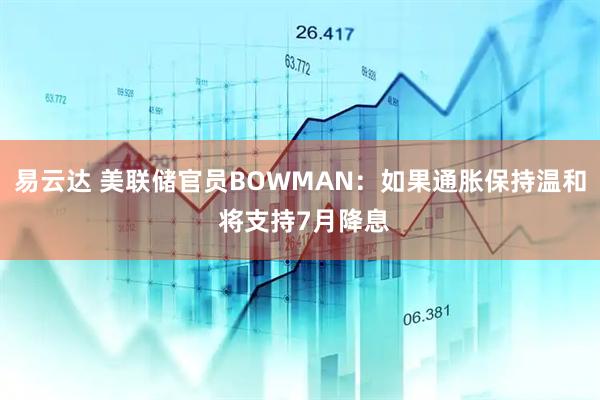 易云达 美联储官员BOWMAN：如果通胀保持温和 将支持7月降息