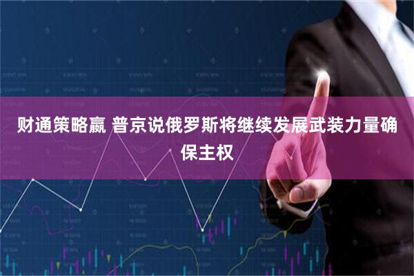 财通策略嬴 普京说俄罗斯将继续发展武装力量确保主权