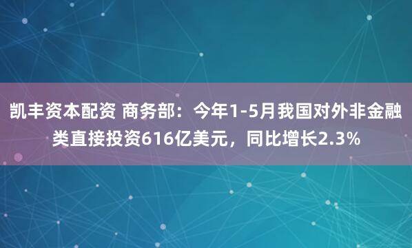 凯丰资本配资 商务部：今年1-5月我国对外非金融类直接投资616亿美元，同比增长2.3%