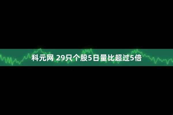 科元网 29只个股5日量比超过5倍