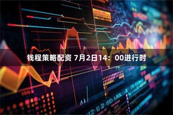 钱程策略配资 7月2日14：00进行时