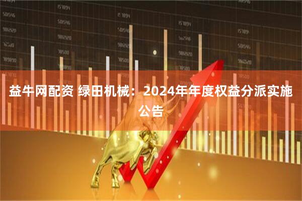 益牛网配资 绿田机械：2024年年度权益分派实施公告