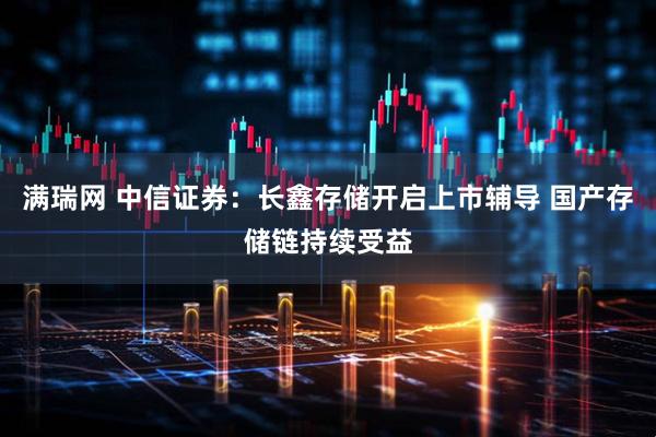 满瑞网 中信证券：长鑫存储开启上市辅导 国产存储链持续受益