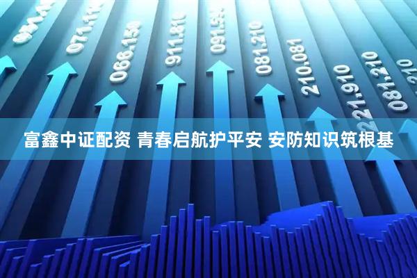 富鑫中证配资 青春启航护平安 安防知识筑根基
