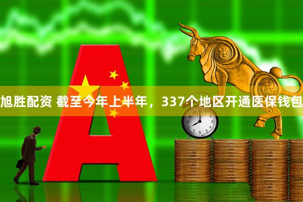 旭胜配资 截至今年上半年，337个地区开通医保钱包