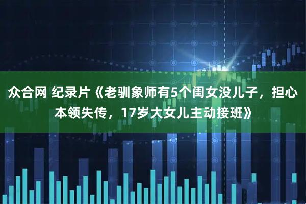 众合网 纪录片《老驯象师有5个闺女没儿子，担心本领失传，17岁大女儿主动接班》
