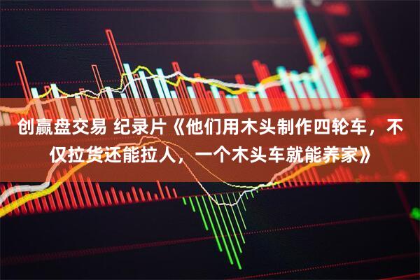 创赢盘交易 纪录片《他们用木头制作四轮车，不仅拉货还能拉人，一个木头车就能养家》