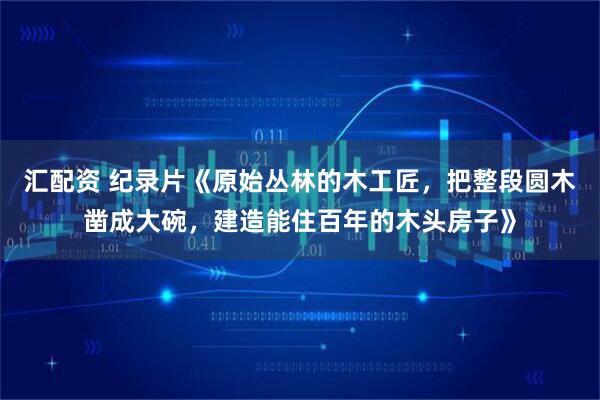 汇配资 纪录片《原始丛林的木工匠，把整段圆木凿成大碗，建造能住百年的木头房子》