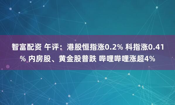智富配资 午评：港股恒指涨0.2% 科指涨0.41% 内房股、黄金股普跌 哔哩哔哩涨超4%