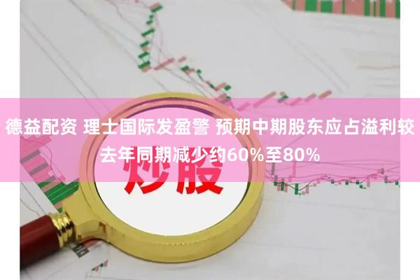 德益配资 理士国际发盈警 预期中期股东应占溢利较去年同期减少约60%至80%