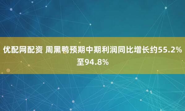优配网配资 周黑鸭预期中期利润同比增长约55.2%至94.8%