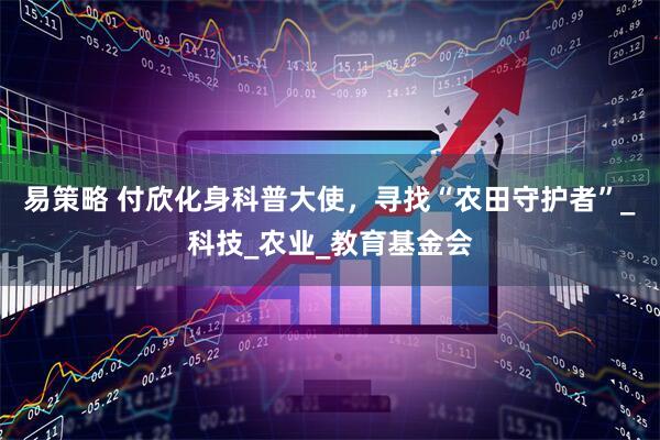 易策略 付欣化身科普大使，寻找“农田守护者”_科技_农业_教育基金会