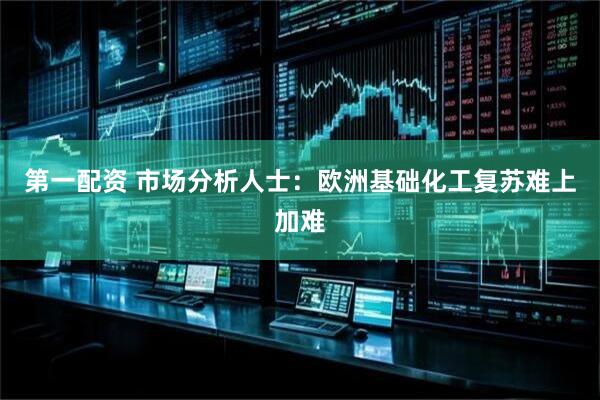第一配资 市场分析人士：欧洲基础化工复苏难上加难