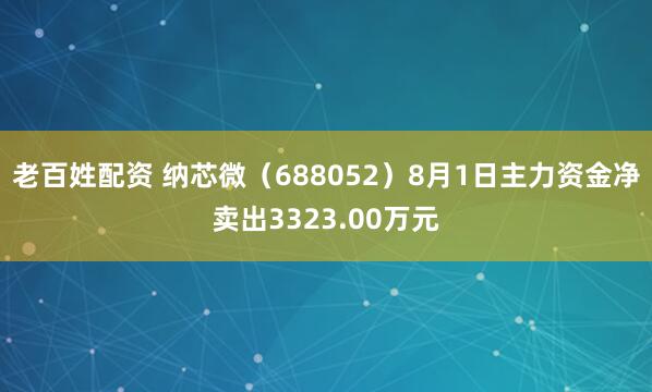 老百姓配资 纳芯微（688052）8月1日主力资金净卖出3323.00万元