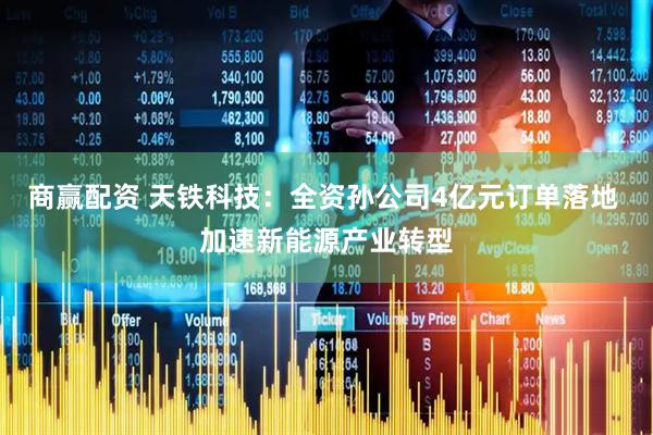 商赢配资 天铁科技：全资孙公司4亿元订单落地 加速新能源产业转型