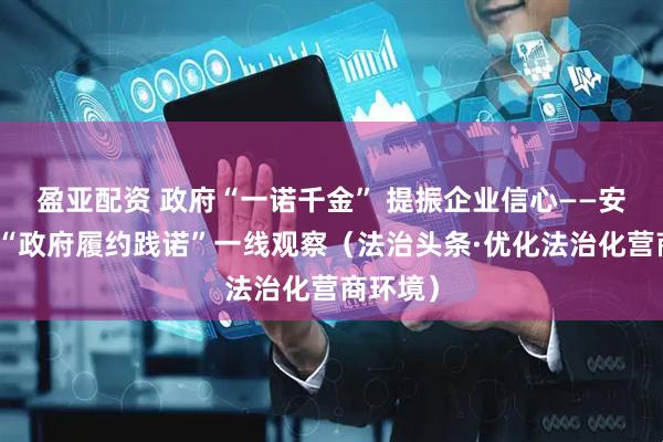 盈亚配资 政府“一诺千金” 提振企业信心——安徽推进“政府履约践诺”一线观察（法治头条·优化法治化营商环境）