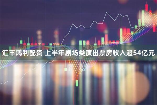 汇丰鸿利配资 上半年剧场类演出票房收入超54亿元