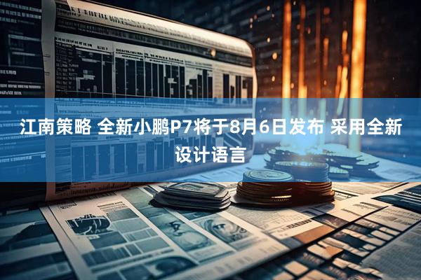 江南策略 全新小鹏P7将于8月6日发布 采用全新设计语言