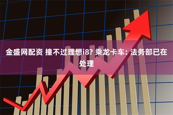 金盛网配资 撞不过理想i8? 乘龙卡车: 法务部已在处理