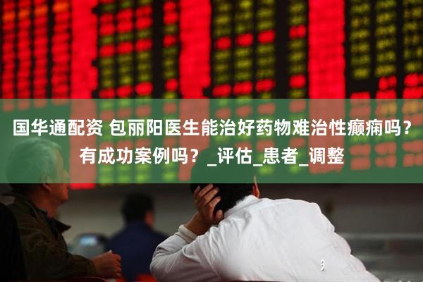 国华通配资 包丽阳医生能治好药物难治性癫痫吗？有成功案例吗？_评估_患者_调整