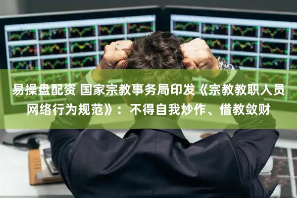 易操盘配资 国家宗教事务局印发《宗教教职人员网络行为规范》：不得自我炒作、借教敛财