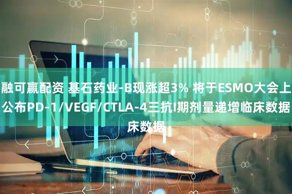 融可赢配资 基石药业-B现涨超3% 将于ESMO大会上公布PD-1/VEGF/CTLA-4三抗I期剂量递增临床数据