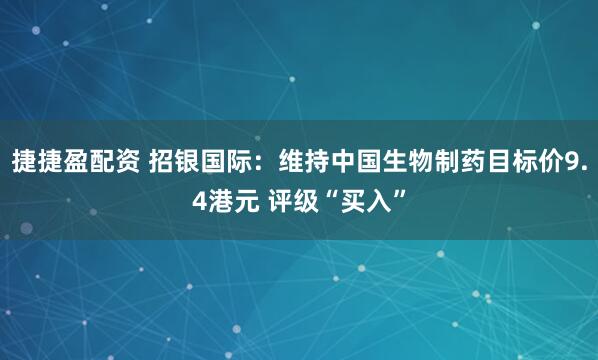 捷捷盈配资 招银国际：维持中国生物制药目标价9.4港元 评级“买入”