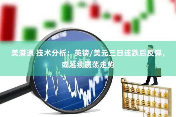 美港通 技术分析：英镑/美元三日连跌后反弹，或延续震荡走势
