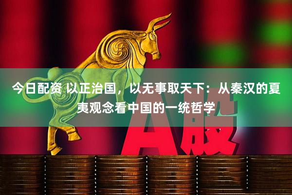 今日配资 以正治国，以无事取天下：从秦汉的夏夷观念看中国的一统哲学