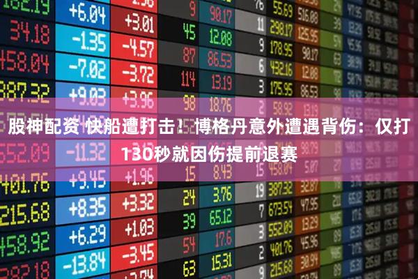 股神配资 快船遭打击!博格丹意外遭遇背伤:仅打130秒就因伤提前退赛