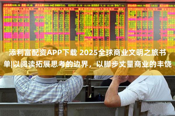 添利富配资APP下载 2025全球商业文明之旅书单|以阅读拓展思考的边界，以脚步丈量商业的丰饶