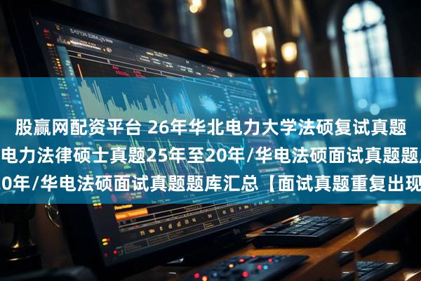 股赢网配资平台 26年华北电力大学法硕复试真题236题原题再现:华北电力法律硕士真题25年至20年/华电法硕面试真题题库汇总【面试真题重复出现】