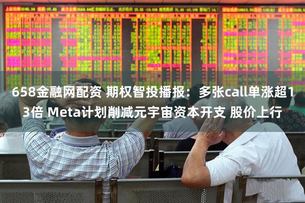 658金融网配资 期权智投播报：多张call单涨超13倍 Meta计划削减元宇宙资本开支 股价上行