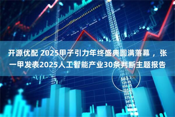 开源优配 2025甲子引力年终盛典圆满落幕 ，张一甲发表2025人工智能产业30条判断主题报告
