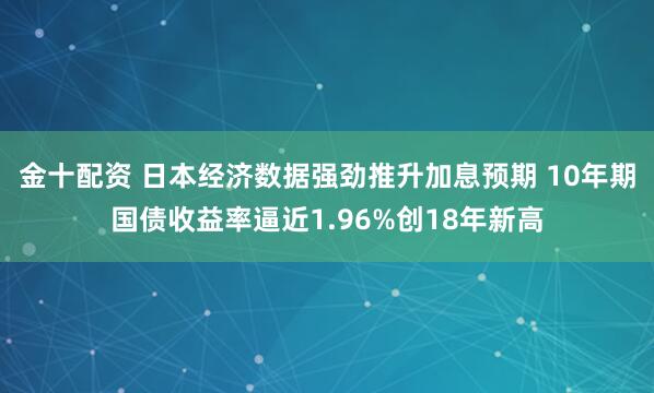 金十配资 日本经济数据强劲推升加息预期 10年期国债收益率逼近1.96%创18年新高