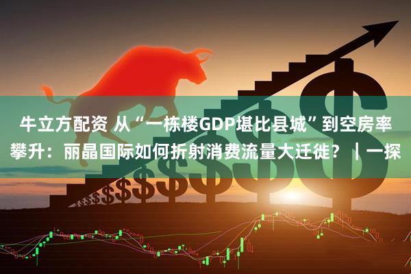 牛立方配资 从“一栋楼GDP堪比县城”到空房率攀升：丽晶国际如何折射消费流量大迁徙？｜一探