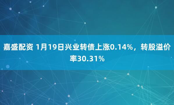 嘉盛配资 1月19日兴业转债上涨0.14%，转股溢价率30.31%