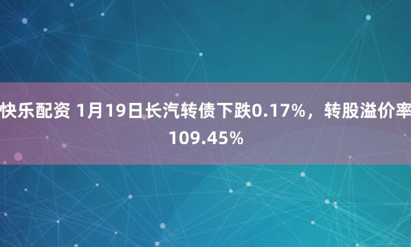 快乐配资 1月19日长汽转债下跌0.17%，转股溢价率109.45%