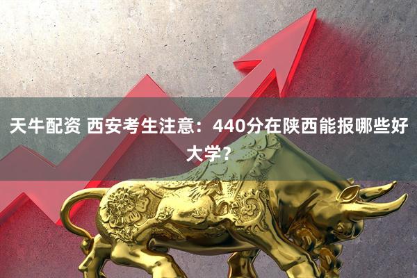 天牛配资 西安考生注意：440分在陕西能报哪些好大学？