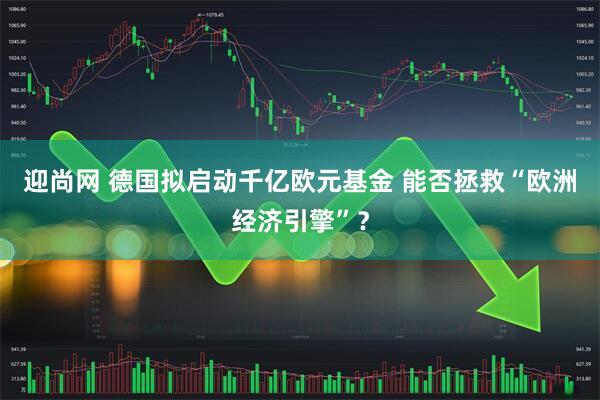 迎尚网 德国拟启动千亿欧元基金 能否拯救“欧洲经济引擎”？