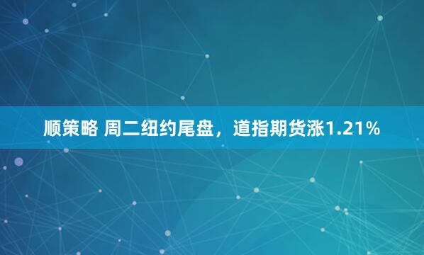 顺策略 周二纽约尾盘，道指期货涨1.21%