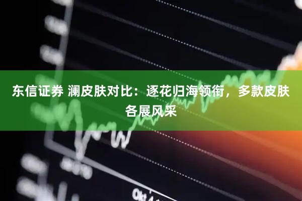 东信证券 澜皮肤对比：逐花归海领衔，多款皮肤各展风采