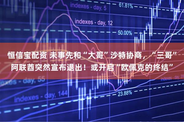 恒信宝配资 未事先和“大哥”沙特协商，“三哥”阿联酋突然宣布退出！或开启“欧佩克的终结”
